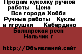 Продам куколку ручной работы › Цена ­ 1 500 - Все города Хобби. Ручные работы » Куклы и игрушки   . Кабардино-Балкарская респ.,Нальчик г.